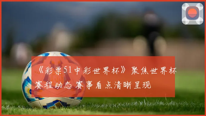 《彩票51中彩世界杯》聚焦世界杯赛程动态 赛事看点清晰呈现