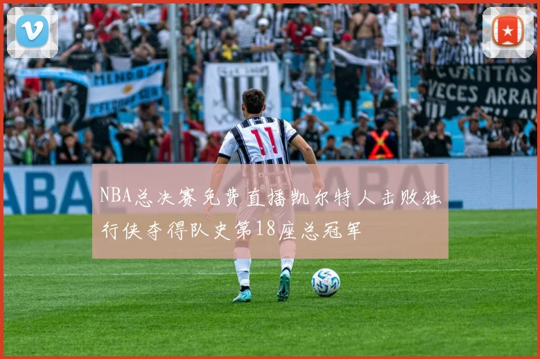 NBA总决赛免费直播凯尔特人击败独行侠夺得队史第18座总冠军
