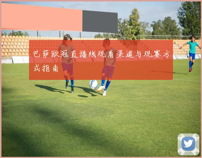 巴萨欧冠直播线观看渠道与观赛方式指南