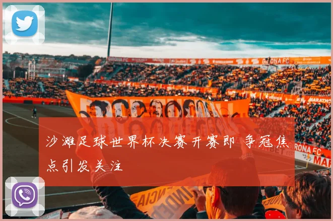 沙滩足球世界杯决赛开赛即 争冠焦点引发关注