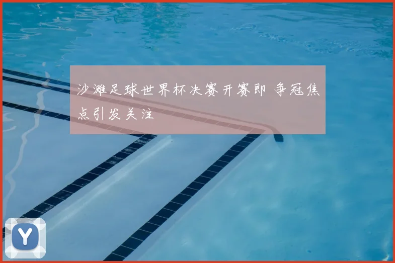 沙滩足球世界杯决赛开赛即 争冠焦点引发关注
