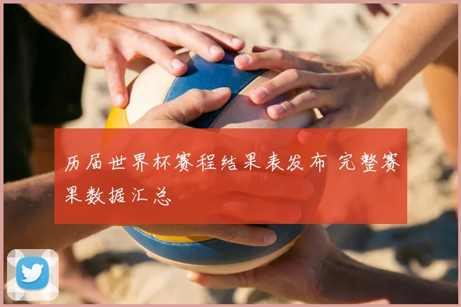历届世界杯赛程结果表发布 完整赛果数据汇总