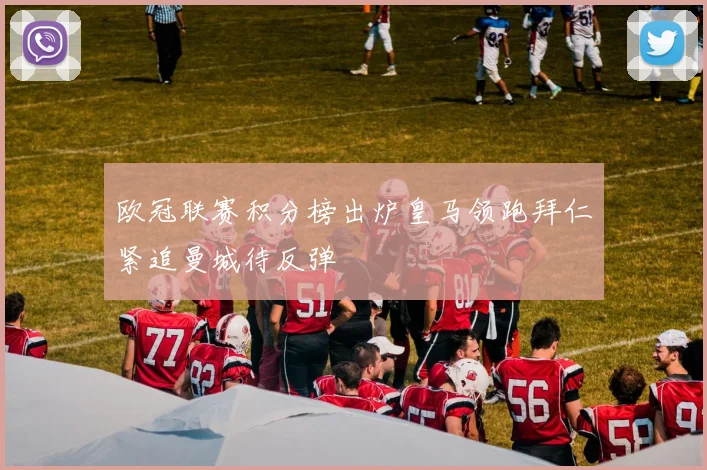 欧冠联赛积分榜出炉皇马领跑拜仁紧追曼城待反弹
