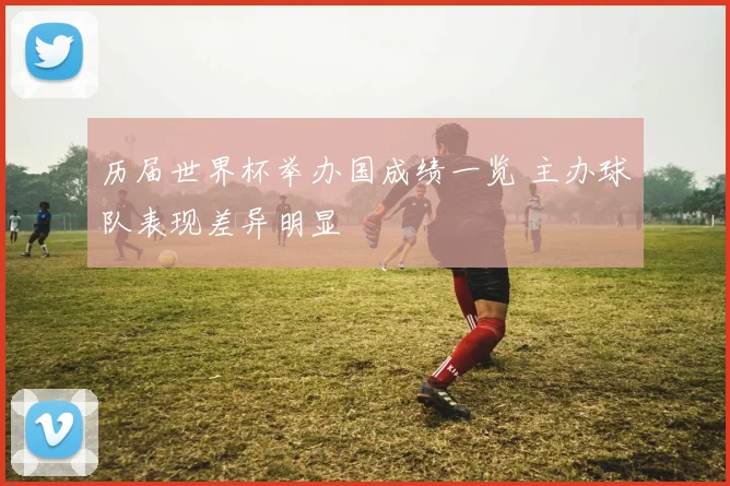 历届世界杯举办国成绩一览 主办球队表现差异明显
