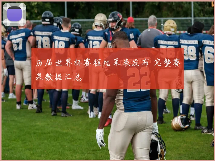 历届世界杯赛程结果表发布 完整赛果数据汇总