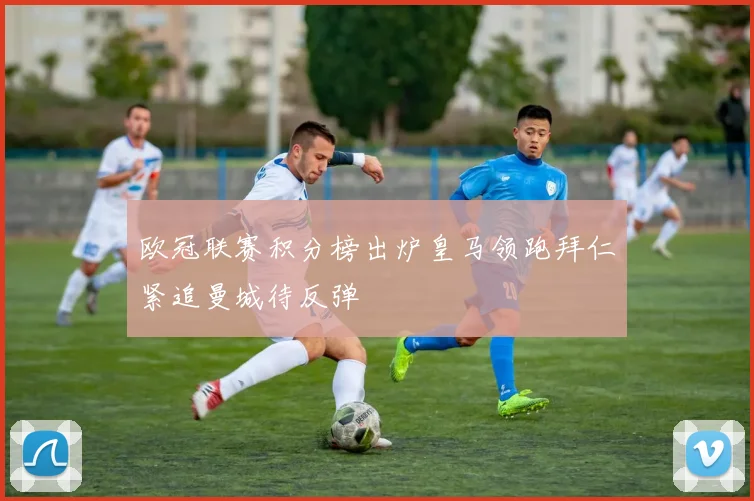 欧冠联赛积分榜出炉皇马领跑拜仁紧追曼城待反弹