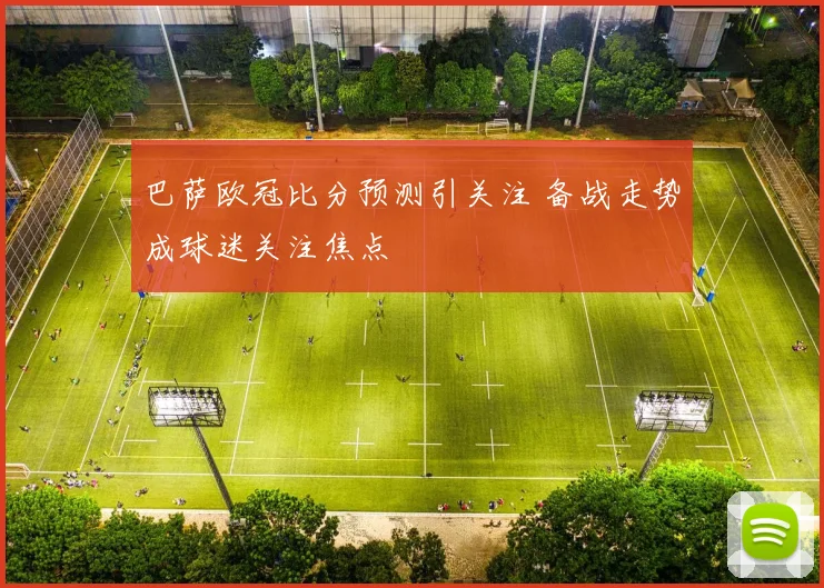 巴萨欧冠比分预测引关注 备战走势成球迷关注焦点