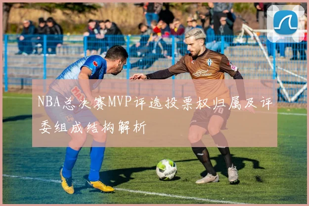 NBA总决赛MVP评选投票权归属及评委组成结构解析