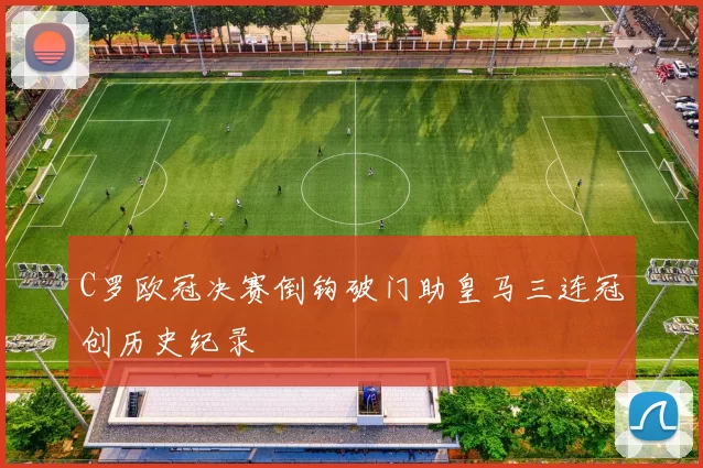 C罗欧冠决赛倒钩破门助皇马三连冠创历史纪录