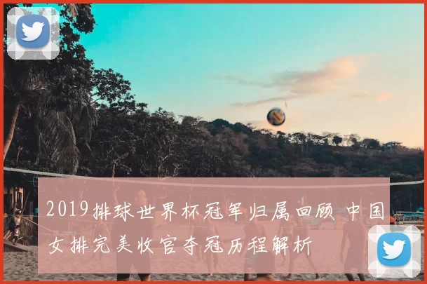 2019排球世界杯冠军归属回顾 中国女排完美收官夺冠历程解析