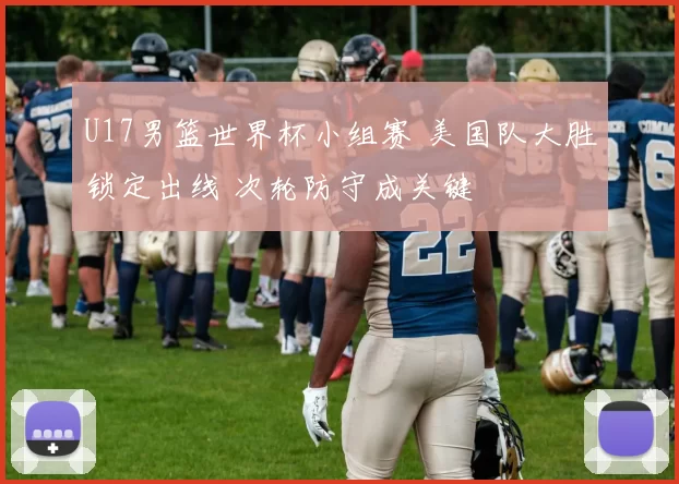 U17男篮世界杯小组赛 美国队大胜锁定出线 次轮防守成关键
