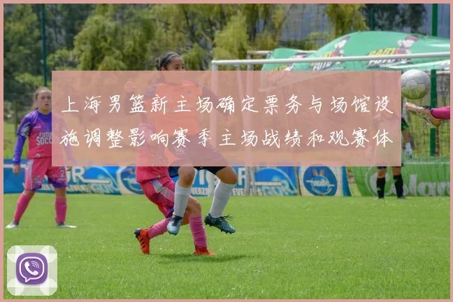 上海男篮新主场确定票务与场馆设施调整影响赛季主场战绩和观赛体验