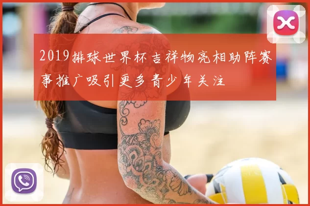 2019排球世界杯吉祥物亮相助阵赛事推广吸引更多青少年关注