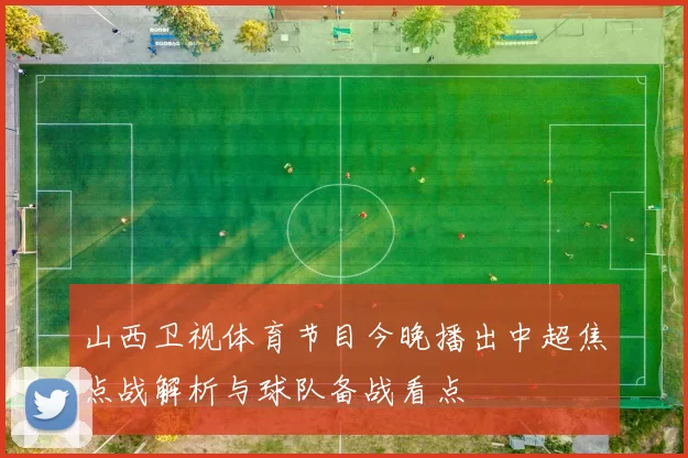 山西卫视体育节目今晚播出中超焦点战解析与球队备战看点