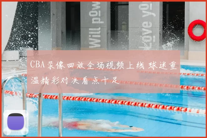 CBA录像回放全场视频上线 球迷重温精彩对决看点十足