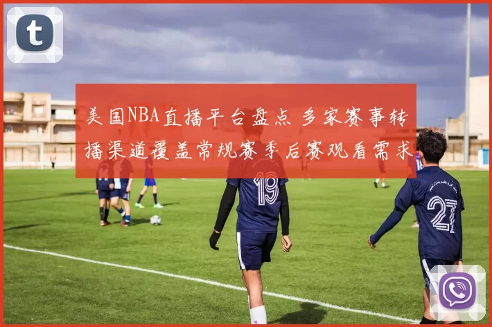 美国NBA直播平台盘点 多家赛事转播渠道覆盖常规赛季后赛观看需求
