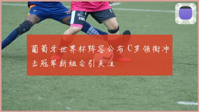 葡萄牙世界杯阵容公布 C罗领衔冲击冠军新组合引关注