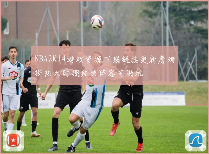 NBA2K14游戏资源下载链接更新詹姆斯热火时期经典阵容可游玩