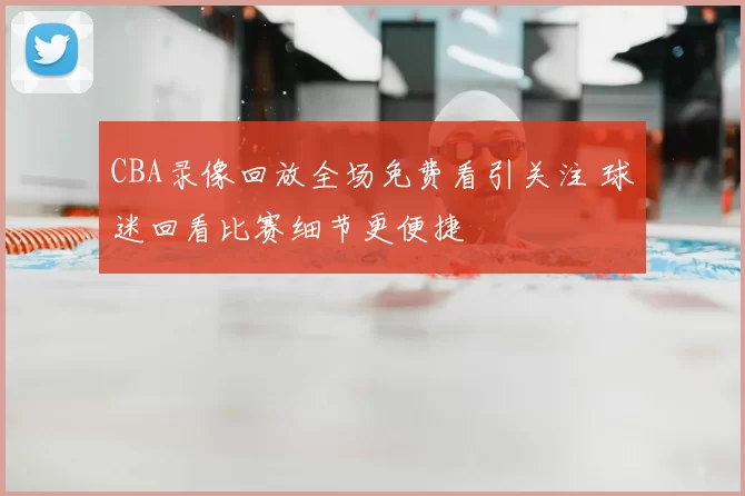 CBA录像回放全场免费看引关注 球迷回看比赛细节更便捷