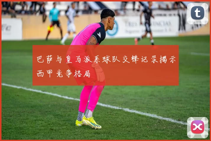 巴萨与皇马派系球队交锋记录揭示西甲竞争格局