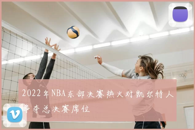 2022年NBA东部决赛热火对凯尔特人争夺总决赛席位