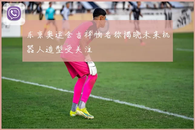 东京奥运会吉祥物名称揭晓未来机器人造型受关注