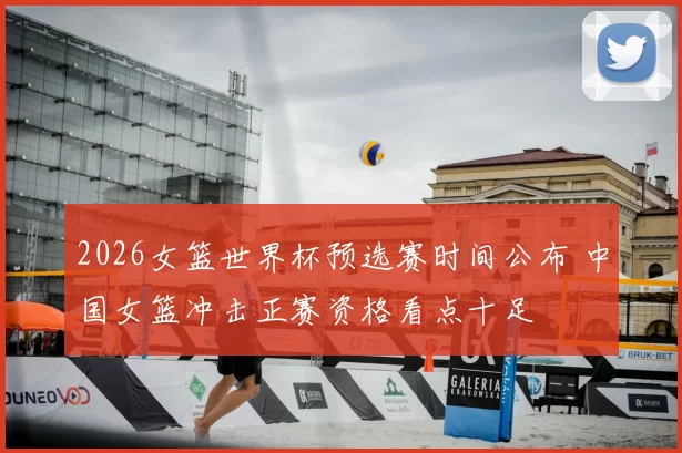 2026女篮世界杯预选赛时间公布 中国女篮冲击正赛资格看点十足