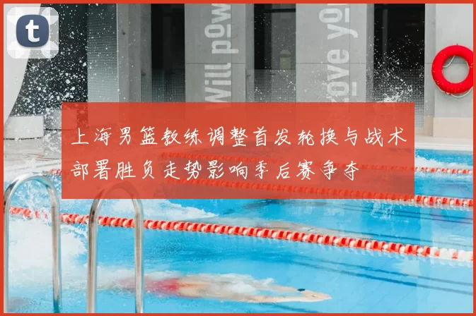 上海男篮教练调整首发轮换与战术部署胜负走势影响季后赛争夺