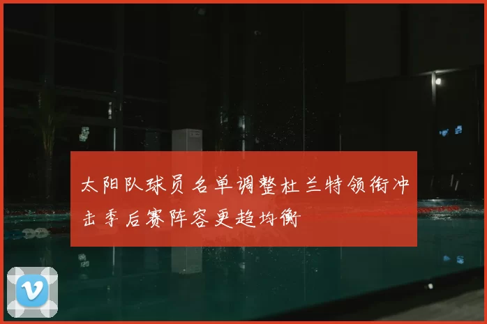 太阳队球员名单调整杜兰特领衔冲击季后赛阵容更趋均衡