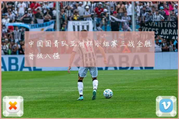 中国国青队亚洲杯小组赛三战全胜晋级八强