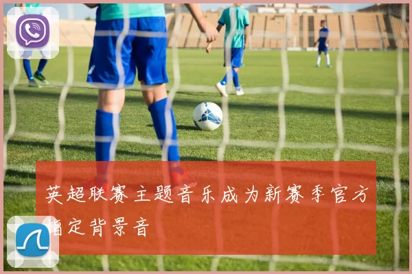 英超联赛主题音乐成为新赛季官方指定背景音