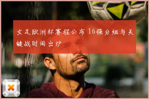 女足欧洲杯赛程公布 16强分组与关键战时间出炉