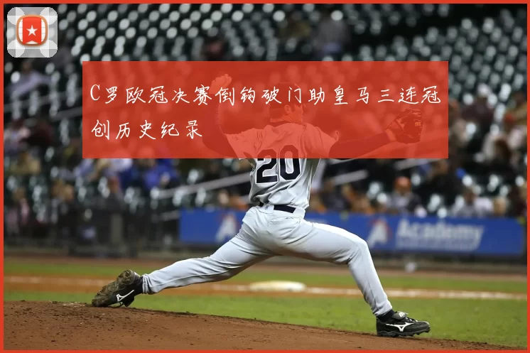 C罗欧冠决赛倒钩破门助皇马三连冠创历史纪录