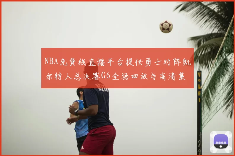 NBA免费线直播平台提供勇士对阵凯尔特人总决赛G6全场回放与高清集锦