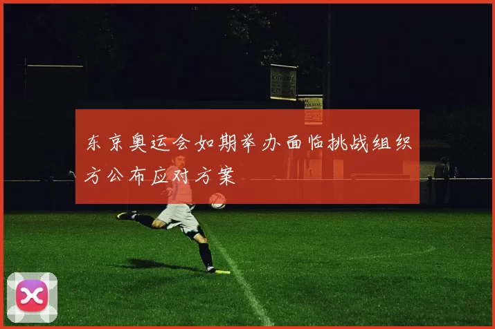 东京奥运会如期举办面临挑战组织方公布应对方案