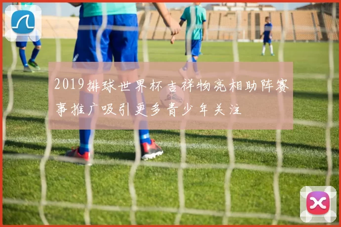 2019排球世界杯吉祥物亮相助阵赛事推广吸引更多青少年关注