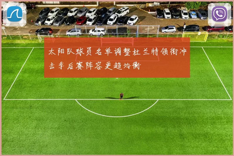 太阳队球员名单调整杜兰特领衔冲击季后赛阵容更趋均衡
