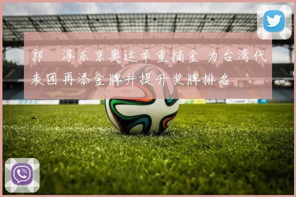 郭婞淳东京奥运举重摘金 为台湾代表团再添金牌并提升奖牌排名