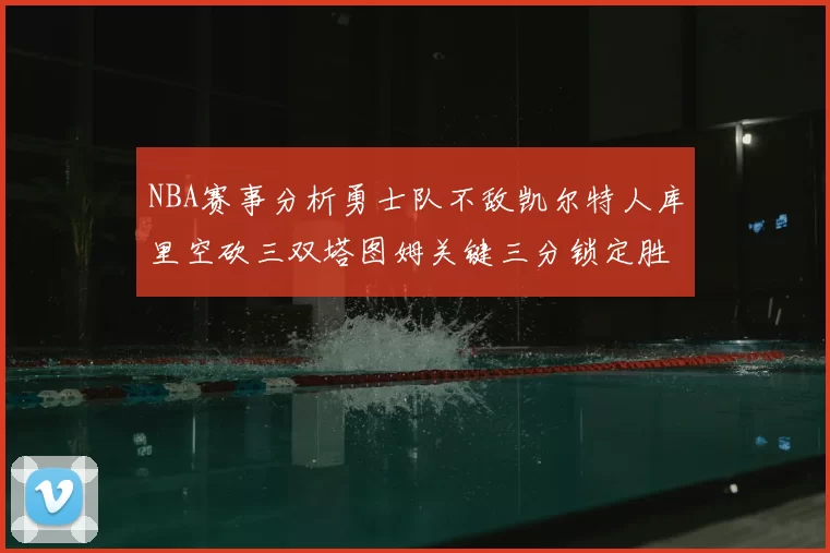 NBA赛事分析勇士队不敌凯尔特人库里空砍三双塔图姆关键三分锁定胜局