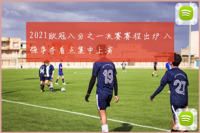 2021欧冠八分之一决赛赛程出炉 八强争夺看点集中上演