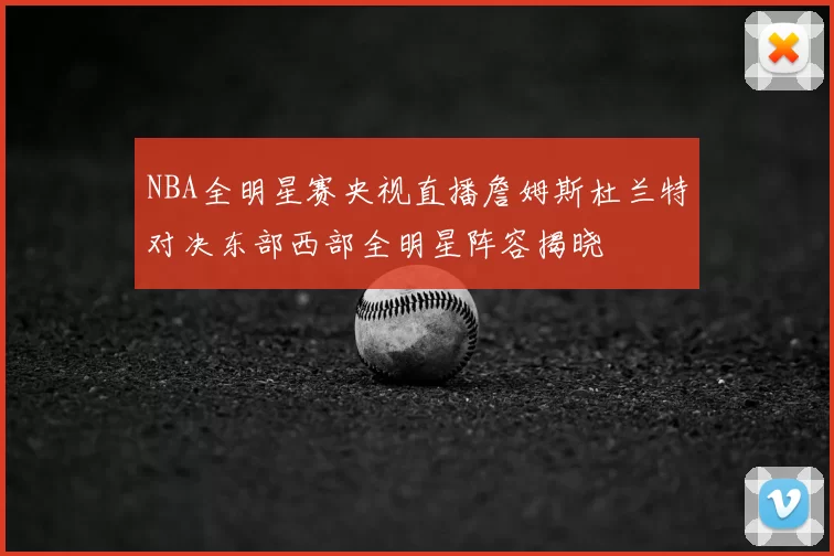 NBA全明星赛央视直播詹姆斯杜兰特对决东部西部全明星阵容揭晓