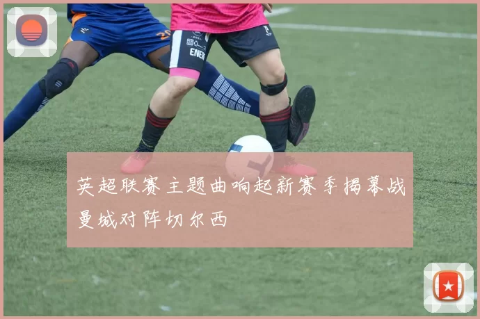 英超联赛主题曲响起新赛季揭幕战曼城对阵切尔西