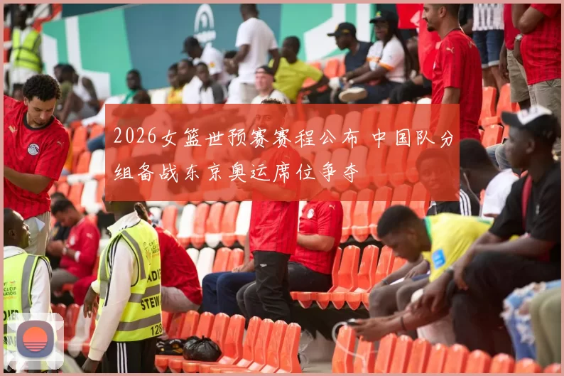 2026女篮世预赛赛程公布 中国队分组备战东京奥运席位争夺