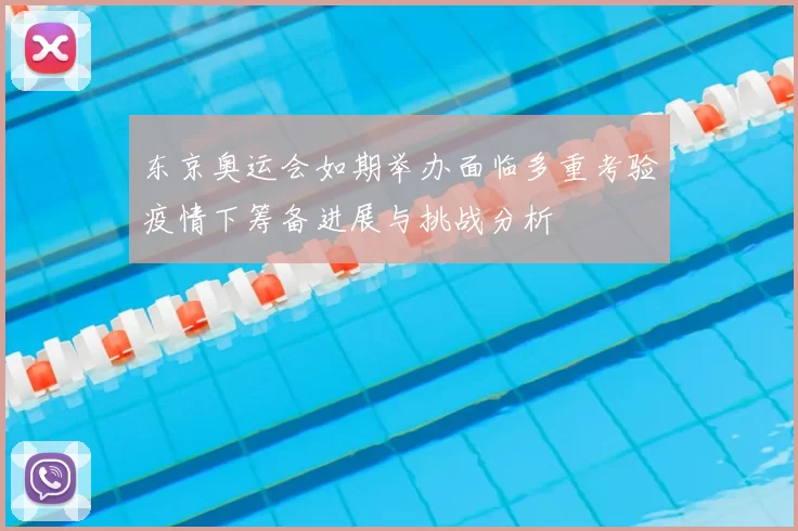 东京奥运会如期举办面临多重考验疫情下筹备进展与挑战分析