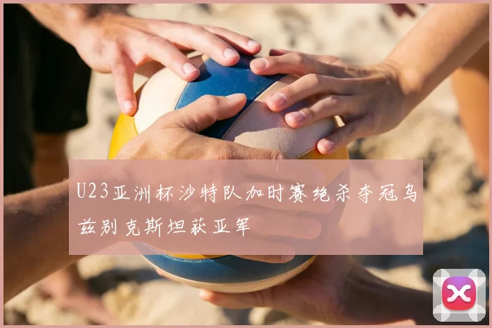 U23亚洲杯沙特队加时赛绝杀夺冠乌兹别克斯坦获亚军