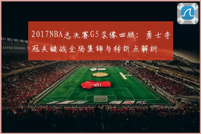2017NBA总决赛G5录像回顾：勇士夺冠关键战全场集锦与转折点解析