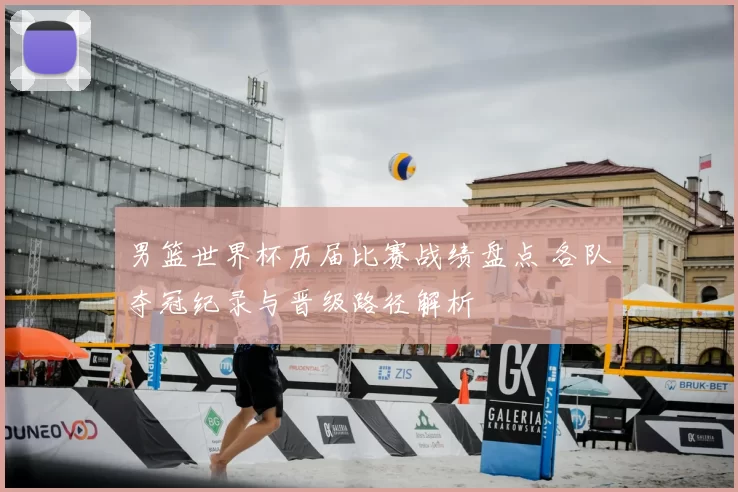 男篮世界杯历届比赛战绩盘点 各队夺冠纪录与晋级路径解析
