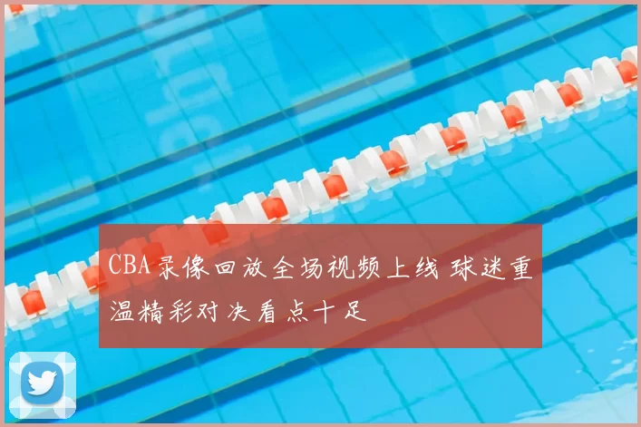 CBA录像回放全场视频上线 球迷重温精彩对决看点十足