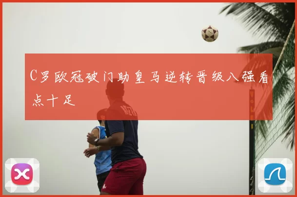 C罗欧冠破门助皇马逆转晋级八强看点十足
