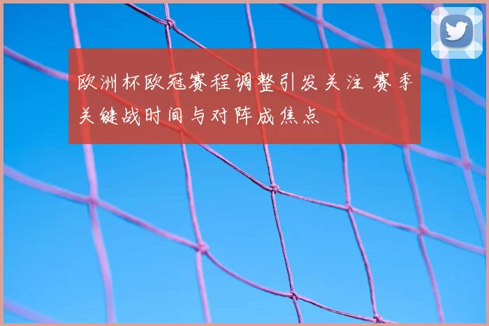 欧洲杯欧冠赛程调整引发关注 赛季关键战时间与对阵成焦点